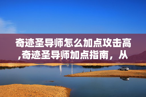 奇迹圣导师怎么加点攻击高,奇迹圣导师加点指南,从定位出发打造适配玩法的加点方案 奇迹圣导师怎么加点攻击高,奇迹圣导师加点指南,从定位出发打造适配玩法的加点方案