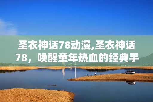 圣衣神话78动漫,圣衣神话78,唤醒童年热血的经典手办符号 圣衣神话78动漫,圣衣神话78,唤醒童年热血的经典手办符号