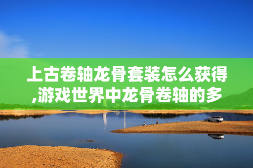 上古卷轴龙骨套装怎么获得,游戏世界中龙骨卷轴的多元获取方式 上古卷轴龙骨套装怎么获得,游戏世界中龙骨卷轴的多元获取方式