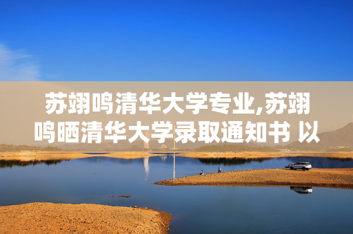 苏翊鸣清华大学专业,苏翊鸣晒清华大学录取通知书 以拼搏绘就青春多元图景 苏翊鸣清华大学专业,苏翊鸣晒清华大学录取通知书 以拼搏绘就青春多元图景