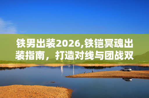铁男出装2026,铁铠冥魂出装指南,打造对线与团战双优的装备体系 铁男出装2026,铁铠冥魂出装指南,打造对线与团战双优的装备体系
