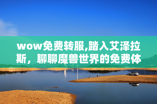 wow免费转服,踏入艾泽拉斯,聊聊魔兽世界的免费体验魅力 wow免费转服,踏入艾泽拉斯,聊聊魔兽世界的免费体验魅力
