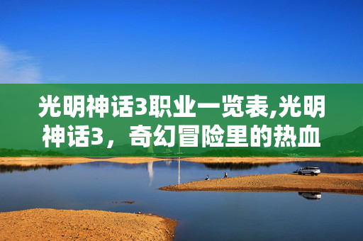 光明神话3职业一览表,光明神话3,奇幻冒险里的热血与羁绊 光明神话3职业一览表,光明神话3,奇幻冒险里的热血与羁绊