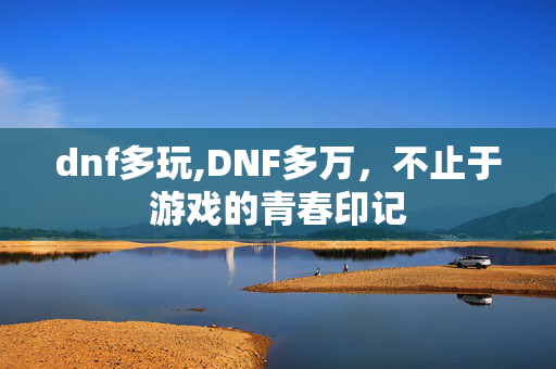 dnf多玩,DNF多万,不止于游戏的青春印记 dnf多玩,DNF多万,不止于游戏的青春印记