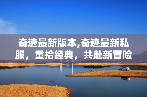 奇迹最新版本,奇迹最新私服,重拾经典,共赴新冒险 奇迹最新版本,奇迹最新私服,重拾经典,共赴新冒险