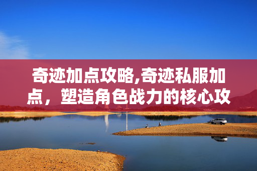 奇迹加点攻略,奇迹私服加点,塑造角色战力的核心攻略 奇迹加点攻略,奇迹私服加点,塑造角色战力的核心攻略