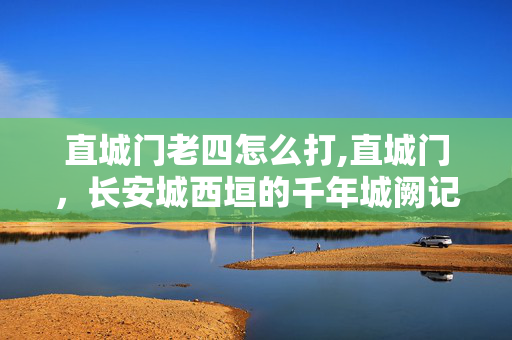 直城门老四怎么打,直城门，长安城西垣的千年城阙记忆