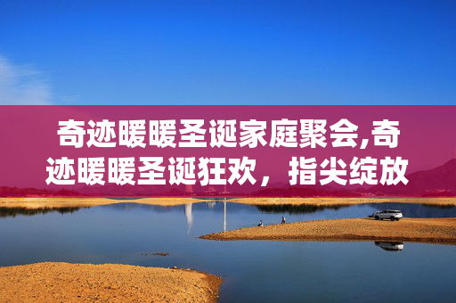 奇迹暖暖圣诞家庭聚会,奇迹暖暖圣诞狂欢,指尖绽放的冬日浪漫 奇迹暖暖圣诞家庭聚会,奇迹暖暖圣诞狂欢,指尖绽放的冬日浪漫