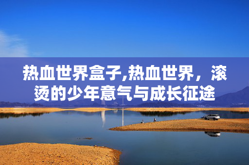 热血世界盒子,热血世界,滚烫的少年意气与成长征途 热血世界盒子,热血世界,滚烫的少年意气与成长征途