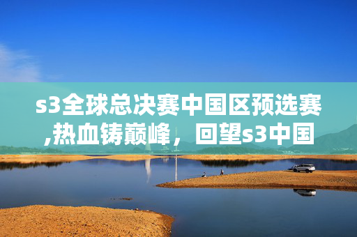 s3全球总决赛中国区预选赛,热血铸巅峰,回望s3中国区总决赛的电竞荣光 s3全球总决赛中国区预选赛,热血铸巅峰,回望s3中国区总决赛的电竞荣光