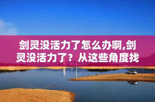剑灵没活力了怎么办啊,剑灵没活力了？从这些角度找回游戏里的乐趣