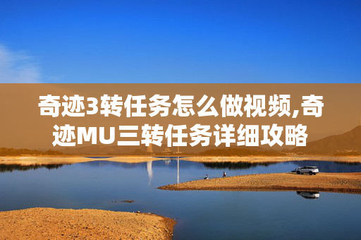 奇迹3转任务怎么做视频,奇迹MU三转任务详细攻略