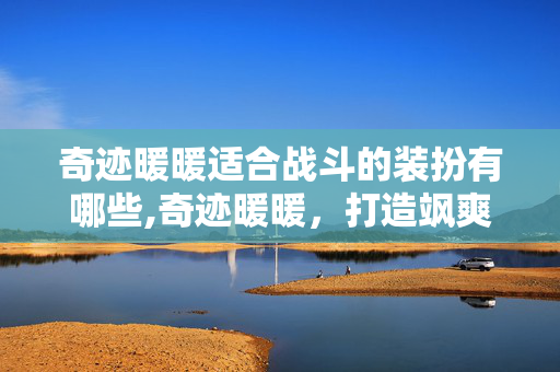 奇迹暖暖适合战斗的装扮有哪些,奇迹暖暖,打造飒爽实用的战斗向装扮 奇迹暖暖适合战斗的装扮有哪些,奇迹暖暖,打造飒爽实用的战斗向装扮