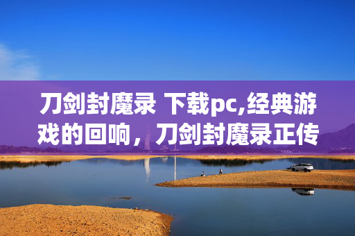 刀剑封魔录 下载pc,经典游戏的回响,刀剑封魔录正传的合理获取与重温 刀剑封魔录 下载pc,经典游戏的回响,刀剑封魔录正传的合理获取与重温