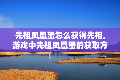 先祖凤凰蛋怎么获得先祖,游戏中先祖凤凰蛋的获取方式详解 先祖凤凰蛋怎么获得先祖,游戏中先祖凤凰蛋的获取方式详解
