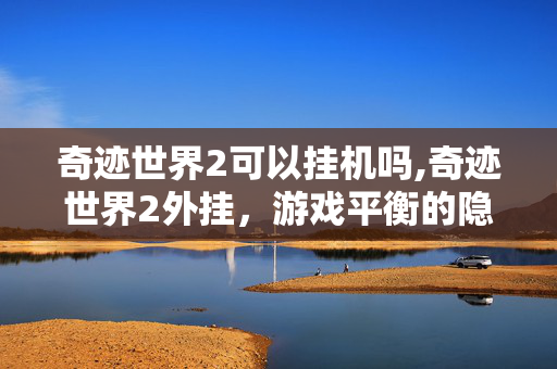 奇迹世界2可以挂机吗,奇迹世界2外挂,游戏平衡的隐形裂痕 奇迹世界2可以挂机吗,奇迹世界2外挂,游戏平衡的隐形裂痕