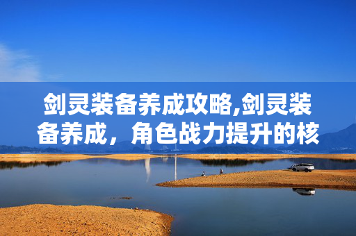 剑灵装备养成攻略,剑灵装备养成,角色战力提升的核心路径 剑灵装备养成攻略,剑灵装备养成,角色战力提升的核心路径