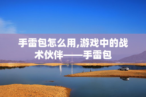 手雷包怎么用,游戏中的战术伙伴——手雷包 手雷包怎么用,游戏中的战术伙伴——手雷包