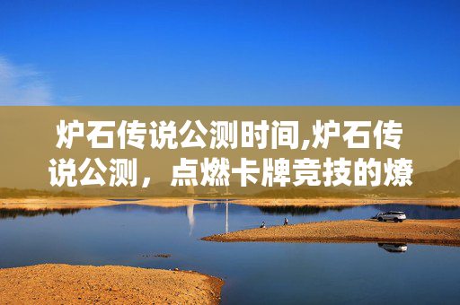 炉石传说公测时间,炉石传说公测,点燃卡牌竞技的燎原之火 炉石传说公测时间,炉石传说公测,点燃卡牌竞技的燎原之火