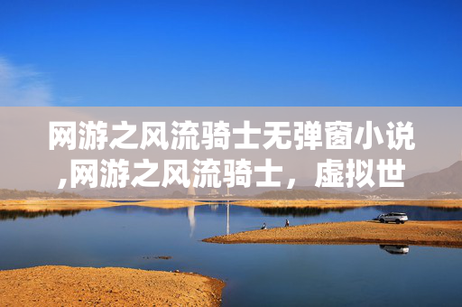 网游之风流骑士无弹窗小说,网游之风流骑士，虚拟世界的热血征程