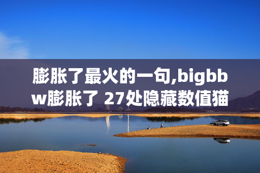 膨胀了最火的一句,bigbbw膨胀了 27处隐藏数值猫腻藏得极深 2027年新入坑玩家全都上头 膨胀了最火的一句,bigbbw膨胀了 27处隐藏数值猫腻藏得极深 2027年新入坑玩家全都上头