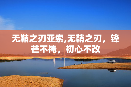 无鞘之刃亚索,无鞘之刃，锋芒不掩，初心不改