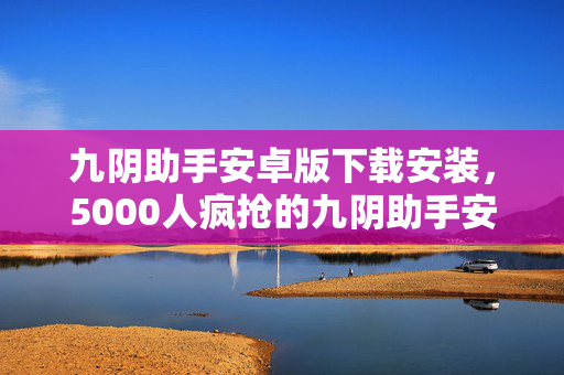九阴助手安卓版下载安装,5000人疯抢的九阴助手安卓版,下载疑点重重,老炮我当场绷不住! 九阴助手安卓版下载安装,5000人疯抢的九阴助手安卓版,下载疑点重重,老炮我当场绷不住!