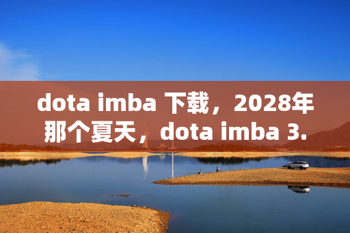 dota imba 下载,2028年那个夏天,dota imba 3.80的伏笔,如今想起鼻子一酸 dota imba 下载,2028年那个夏天,dota imba 3.80的伏笔,如今想起鼻子一酸