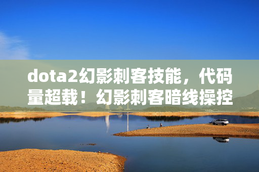 dota2幻影刺客技能,代码量超载!幻影刺客暗线操控,头皮发麻的赛博杀戮盛宴 dota2幻影刺客技能,代码量超载!幻影刺客暗线操控,头皮发麻的赛博杀戮盛宴
