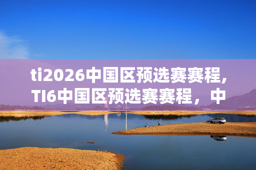 ti2026中国区预选赛赛程,TI6中国区预选赛赛程,中国DOTA2战队的TI6征程序章 ti2026中国区预选赛赛程,TI6中国区预选赛赛程,中国DOTA2战队的TI6征程序章