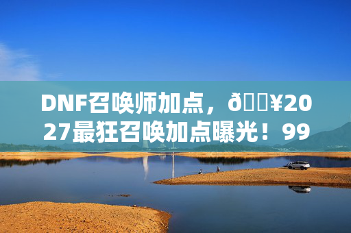 DNF召唤师加点,🔥2027最狂召唤加点曝光!99%玩家漏加的隐藏神技竟在这? DNF召唤师加点,🔥2027最狂召唤加点曝光!99%玩家漏加的隐藏神技竟在这?