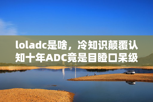 loladc是啥,冷知识颠覆认知十年ADC竟是目瞪口呆级理解偏差! loladc是啥,冷知识颠覆认知十年ADC竟是目瞪口呆级理解偏差!