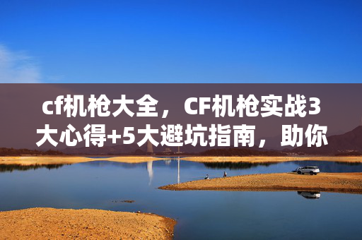 cf机枪大全,CF机枪实战3大心得+5大避坑指南,助你2027年火力全开! cf机枪大全,CF机枪实战3大心得+5大避坑指南,助你2027年火力全开!
