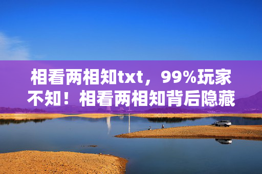 相看两相知txt,99%玩家不知!相看两相知背后隐藏的3大数值核爆机制 相看两相知txt,99%玩家不知!相看两相知背后隐藏的3大数值核爆机制