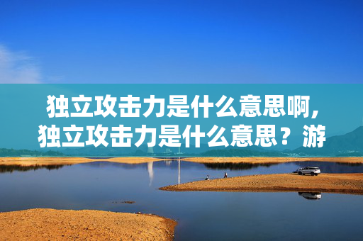 独立攻击力是什么意思啊,独立攻击力是什么意思?游戏核心属性的深度解析 独立攻击力是什么意思啊,独立攻击力是什么意思?游戏核心属性的深度解析