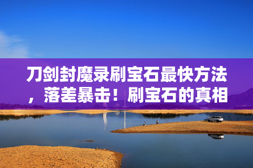 刀剑封魔录刷宝石最快方法,落差暴击!刷宝石的真相,笑着骂它千百遍,最后哭着上线再战 刀剑封魔录刷宝石最快方法,落差暴击!刷宝石的真相,笑着骂它千百遍,最后哭着上线再战