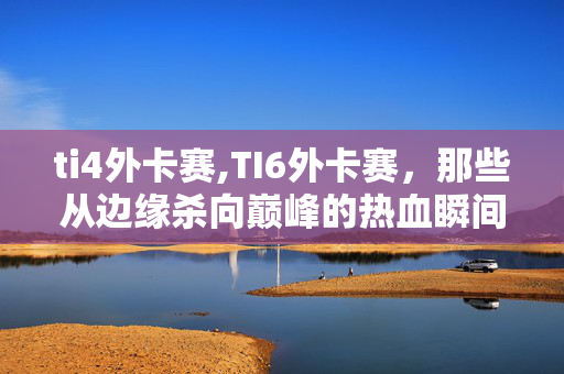 ti4外卡赛,TI6外卡赛,那些从边缘杀向巅峰的热血瞬间 ti4外卡赛,TI6外卡赛,那些从边缘杀向巅峰的热血瞬间