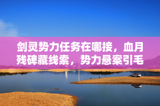 剑灵势力任务在哪接,血月残碑藏线索,势力悬案引毛骨悚然,困兽十年未解谜 剑灵势力任务在哪接,血月残碑藏线索,势力悬案引毛骨悚然,困兽十年未解谜