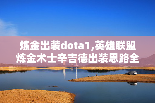 炼金出装dota1,英雄联盟炼金术士辛吉德出装思路全解析 炼金出装dota1,英雄联盟炼金术士辛吉德出装思路全解析