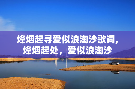 烽烟起寻爱似浪淘沙歌词,烽烟起处,爱似浪淘沙 烽烟起寻爱似浪淘沙歌词,烽烟起处,爱似浪淘沙