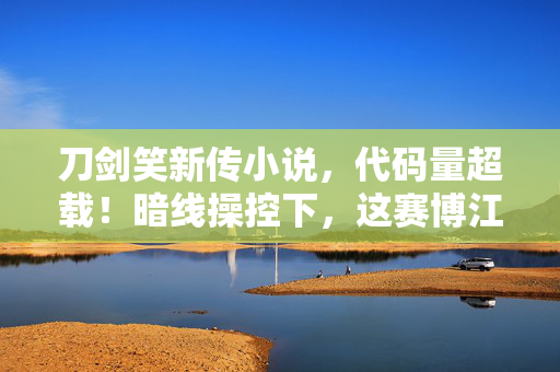 刀剑笑新传小说，代码量超载！暗线操控下，这赛博江湖让人头皮发麻