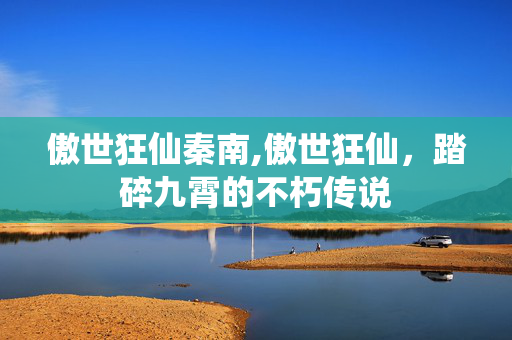 傲世狂仙秦南,傲世狂仙，踏碎九霄的不朽传说