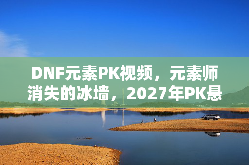 DNF元素PK视频,元素师消失的冰墙,2027年PK悬案,暗夜回响中的毛骨悚然真相 DNF元素PK视频,元素师消失的冰墙,2027年PK悬案,暗夜回响中的毛骨悚然真相