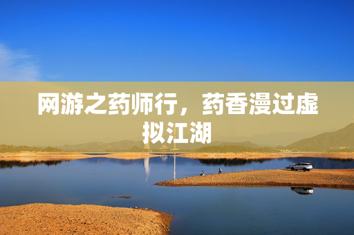 网游之药师行,药香漫过虚拟江湖 网游之药师行,药香漫过虚拟江湖