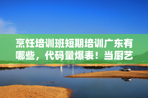烹饪培训班短期培训广东有哪些,代码量爆表!当厨艺暗线触发头皮发麻的赛博味觉革命 烹饪培训班短期培训广东有哪些,代码量爆表!当厨艺暗线触发头皮发麻的赛博味觉革命