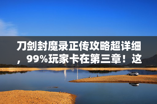刀剑封魔录正传攻略超详细，99%玩家卡在第三章！这3个隐藏技巧+1个血泪真相，让你少走80%弯路！