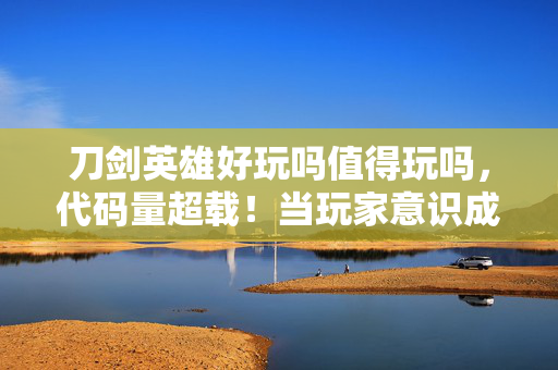 刀剑英雄好玩吗值得玩吗，代码量超载！当玩家意识成为暗线病毒，这场赛博江湖让你头皮发麻