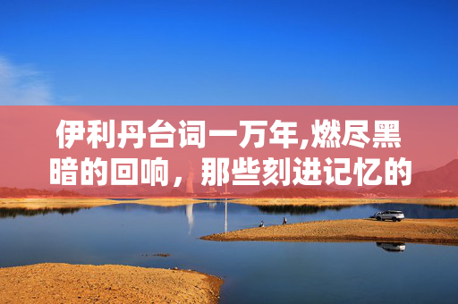 伊利丹台词一万年,燃尽黑暗的回响，那些刻进记忆的伊利丹台词