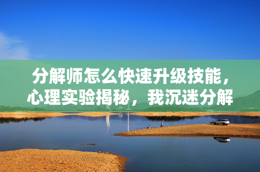 分解师怎么快速升级技能，心理实验揭秘，我沉迷分解师升级的细思极恐真相