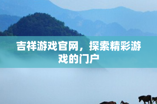 吉祥游戏官网,探索精彩游戏的门户 吉祥游戏官网,探索精彩游戏的门户